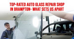 Top-Rated Auto Glass Repair Shop in Brampton – What Sets Us Apart